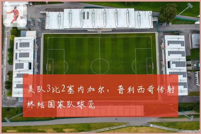 美队3比2塞内加尔，普利西奇传射终结国家队球荒