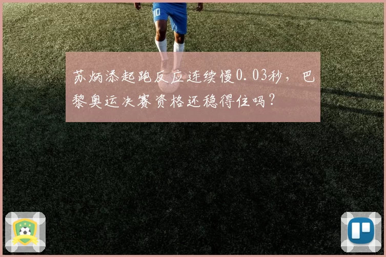 苏炳添起跑反应连续慢0.03秒，巴黎奥运决赛资格还稳得住吗？