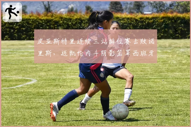 皮亚斯特里连续三站排位赛击败诺里斯，迈凯伦内斗阴影笼罩西班牙