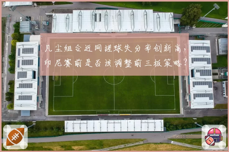 凡尘组合近网搓球失分率创新高,印尼赛前是否该调整前三板策略?