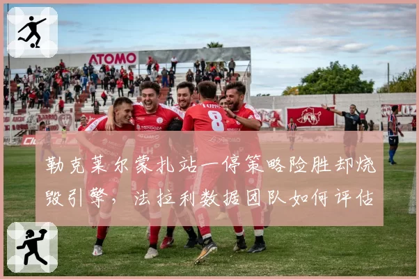 勒克莱尔蒙扎站一停策略险胜却烧毁引擎，法拉利数据团队如何评估风险收益比？