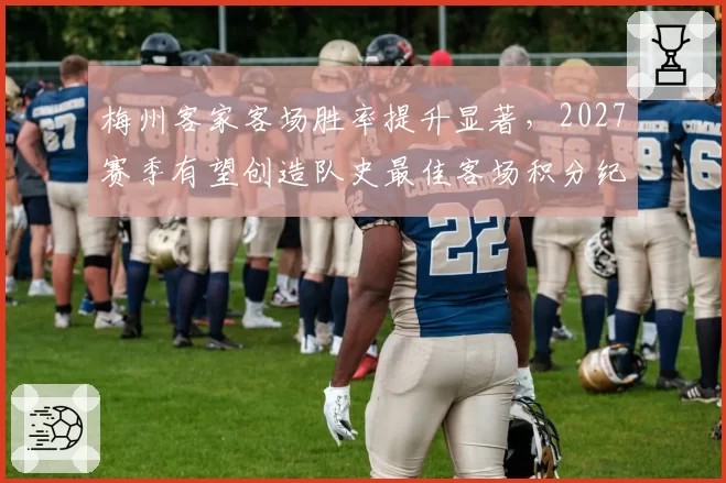 梅州客家客场胜率提升显著,2027赛季有望创造队史最佳客场积分纪录