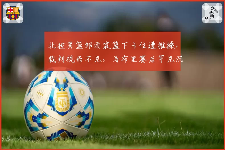 北控男篮邹雨宸篮下卡位遭推搡，裁判视而不见，马布里赛后罕见沉默