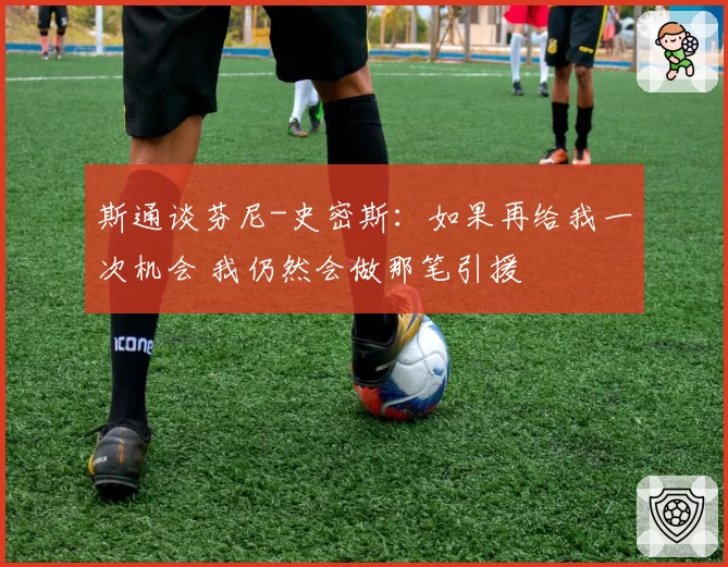 斯通谈芬尼-史密斯：如果再给我一次机会 我仍然会做那笔引援