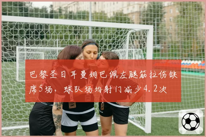 巴黎圣日耳曼姆巴佩左腿筋拉伤缺席5场，球队场均射门减少4.2次