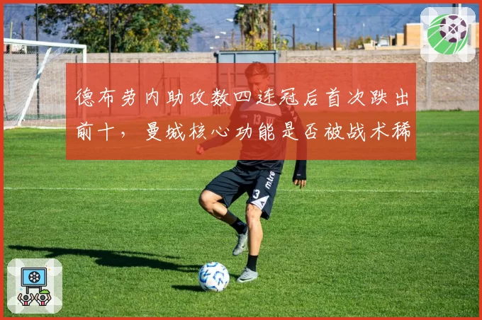 德布劳内助攻数四连冠后首次跌出前十，曼城核心功能是否被战术稀释？