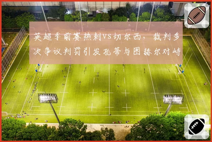 英超季前赛热刺vs切尔西，裁判多次争议判罚引发孔蒂与图赫尔对峙