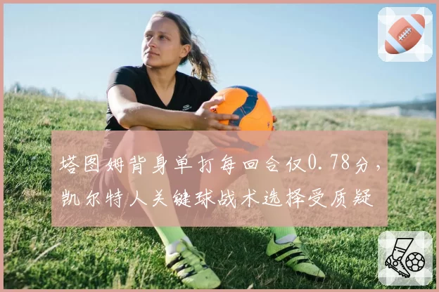 塔图姆背身单打每回合仅0.78分，凯尔特人关键球战术选择受质疑