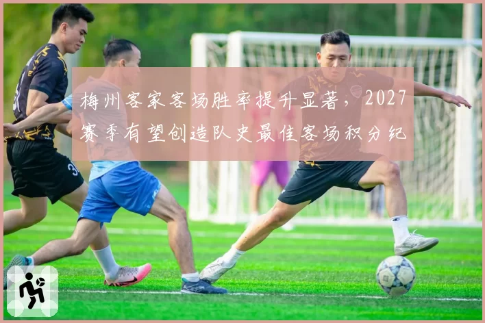 梅州客家客场胜率提升显著，2027赛季有望创造队史最佳客场积分纪录