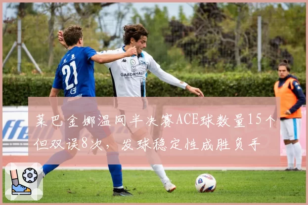 莱巴金娜温网半决赛ACE球数量15个但双误8次，发球稳定性成胜负手