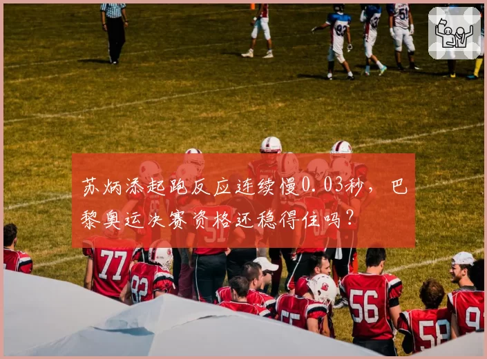 苏炳添起跑反应连续慢0.03秒，巴黎奥运决赛资格还稳得住吗？