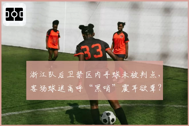 浙江队后卫禁区内手球未被判点，客场球迷高呼“黑哨”震耳欲聋？