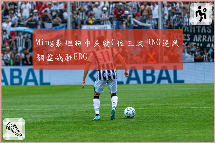 Ming泰坦钩中关键C位三次 RNG逆风翻盘战胜EDG