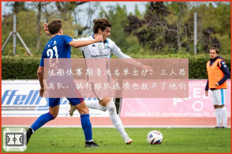 快船休赛期清洗名单出炉:三人恐离队,执行球队选项也救不了他们