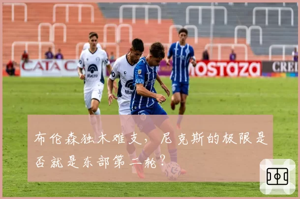 布伦森独木难支，尼克斯的极限是否就是东部第二轮？