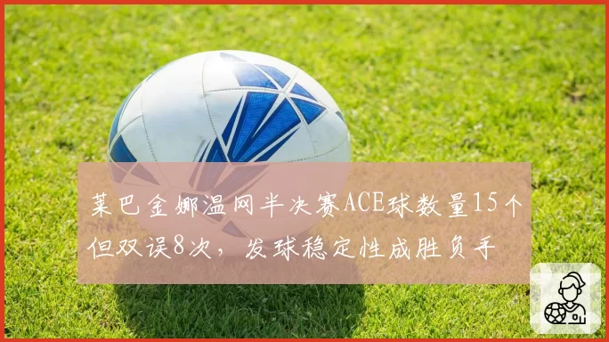 莱巴金娜温网半决赛ACE球数量15个但双误8次，发球稳定性成胜负手