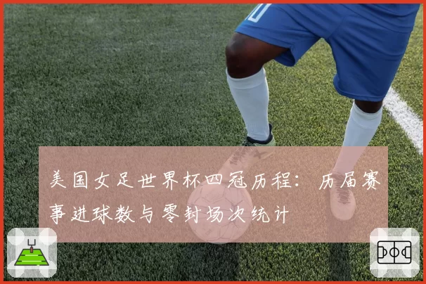 美国女足世界杯四冠历程:历届赛事进球数与零封场次统计