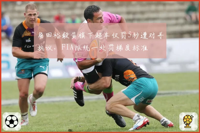 角田裕毅黄旗下超车仅罚5秒遭对手抗议，FIA拟统一处罚梯度标准
